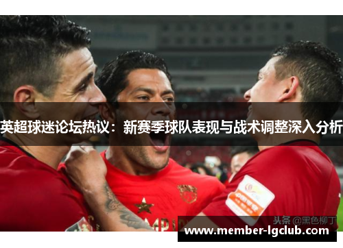 英超球迷论坛热议：新赛季球队表现与战术调整深入分析
