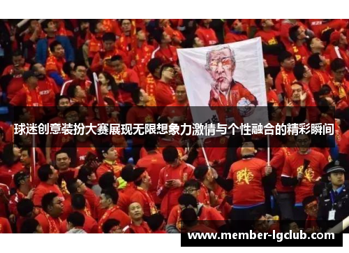 球迷创意装扮大赛展现无限想象力激情与个性融合的精彩瞬间