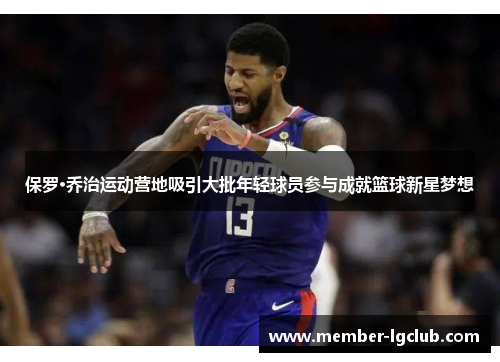 保罗·乔治运动营地吸引大批年轻球员参与成就篮球新星梦想