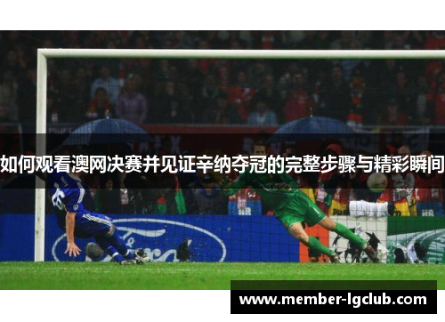 如何观看澳网决赛并见证辛纳夺冠的完整步骤与精彩瞬间 如何观看澳网决赛并见证辛纳夺冠的完整步骤与精彩瞬间