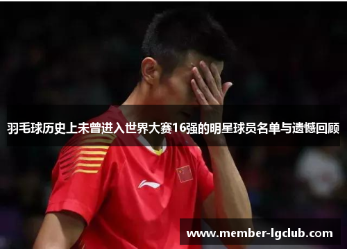 羽毛球历史上未曾进入世界大赛16强的明星球员名单与遗憾回顾 羽毛球历史上未曾进入世界大赛16强的明星球员名单与遗憾回顾