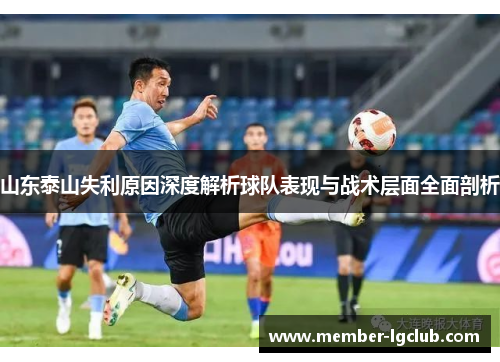 山东泰山失利原因深度解析球队表现与战术层面全面剖析 山东泰山失利原因深度解析球队表现与战术层面全面剖析