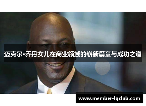 迈克尔·乔丹女儿在商业领域的崭新篇章与成功之道